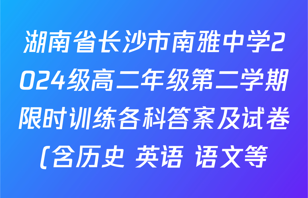 湖南省长沙市南雅中学2024级高二年级第二学期限时训练各科答案及试卷(含历史 英语 语文等) 湖南省长沙市南雅中学2024级高二年级第二学期限时训练各科答案及试卷(含历史 英语 语文等)